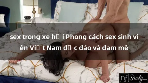 sex trong xe hơi Phong cách sex sinh viên Việt Nam độc đáo và đam mê